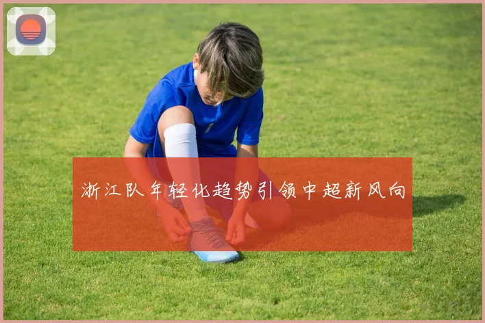 浙江队年轻化趋势引领中超新风向