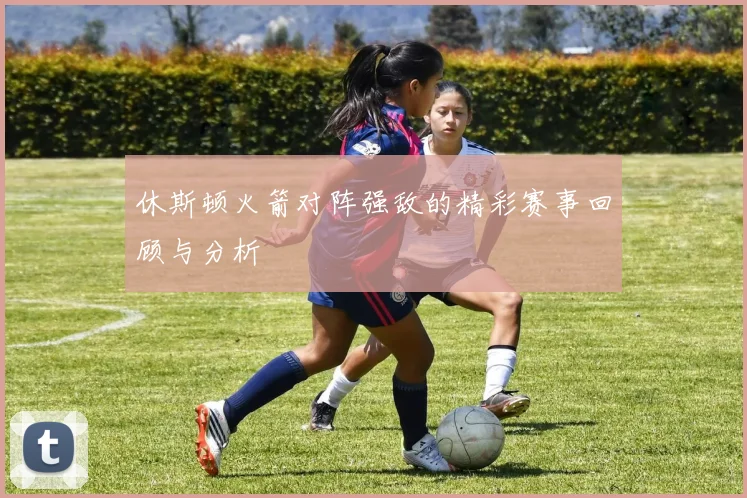 休斯顿火箭对阵强敌的精彩赛事回顾与分析