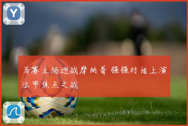 马赛主场迎战摩纳哥 强强对话上演法甲焦点之战
