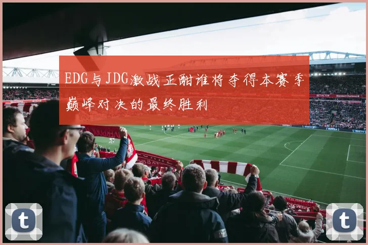 EDG与JDG激战正酣谁将夺得本赛季巅峰对决的最终胜利