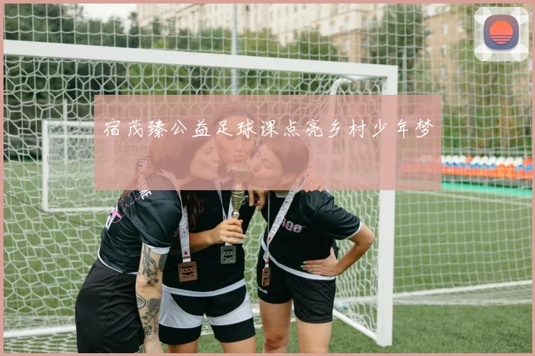 宿茂臻公益足球课点亮乡村少年梦