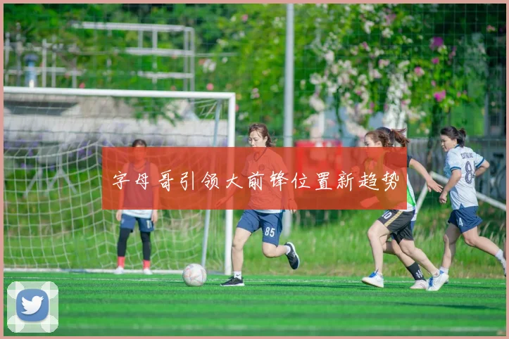 字母哥引领大前锋位置新趋势