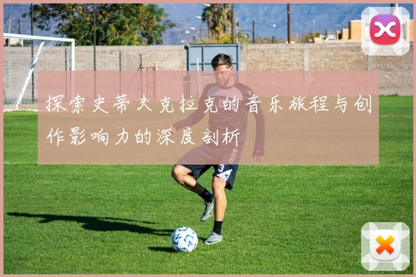 探索史蒂夫克拉克的音乐旅程与创作影响力的深度剖析
