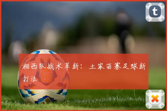 湘西队战术革新：土家苗寨足球新打法