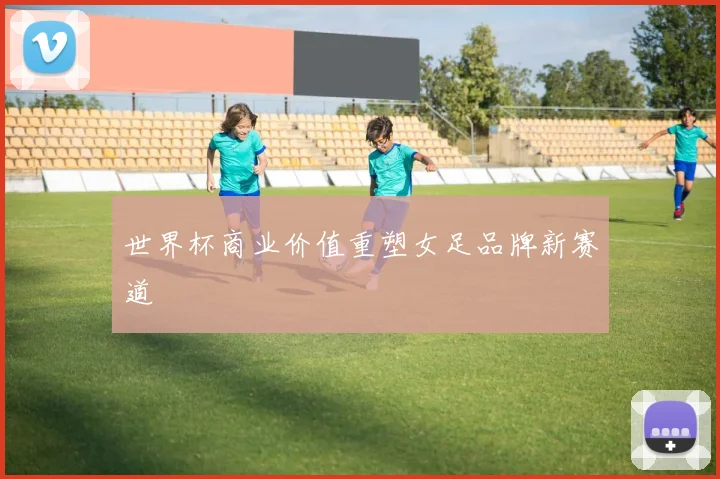世界杯商业价值重塑女足品牌新赛道