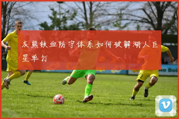 灰熊铁血防守体系如何破解湖人巨星单打