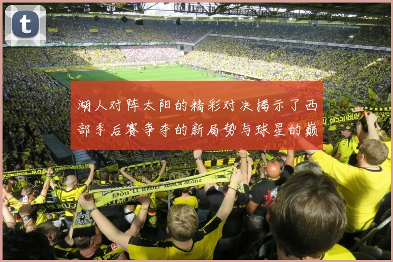 湖人对阵太阳的精彩对决揭示了西部季后赛争夺的新局势与球星的巅峰对抗