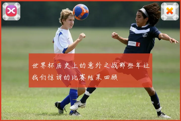 世界杯历史上的意外之战那些年让我们惊讶的比赛结果回顾