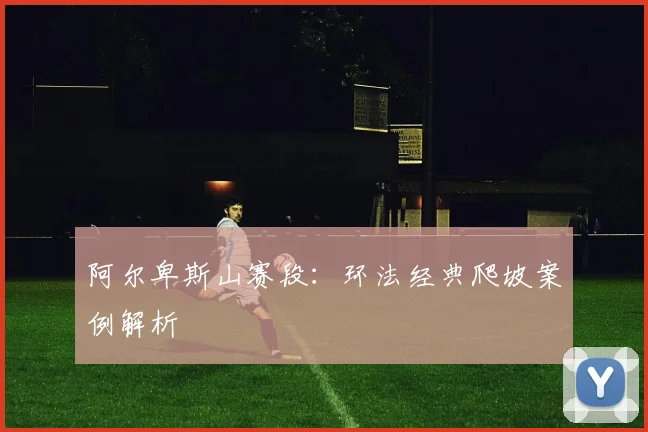 阿尔卑斯山赛段：环法经典爬坡案例解析