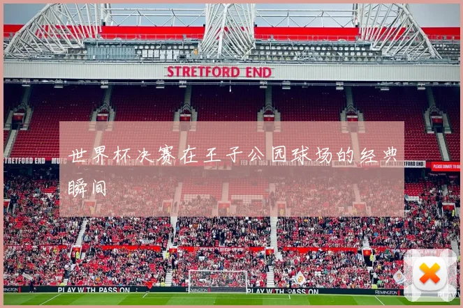世界杯决赛在王子公园球场的经典瞬间