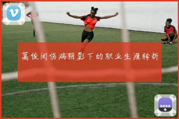 蒿俊闵伤病阴影下的职业生涯转折
