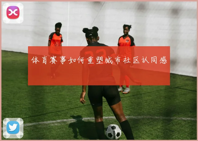 体育赛事如何重塑城市社区认同感
