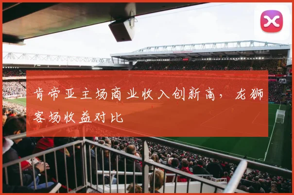 肯帝亚主场商业收入创新高，龙狮客场收益对比