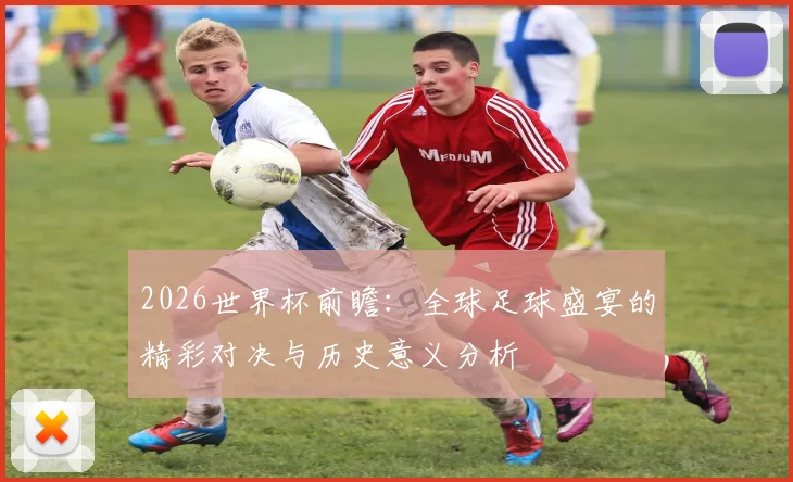 2026世界杯前瞻：全球足球盛宴的精彩对决与历史意义分析