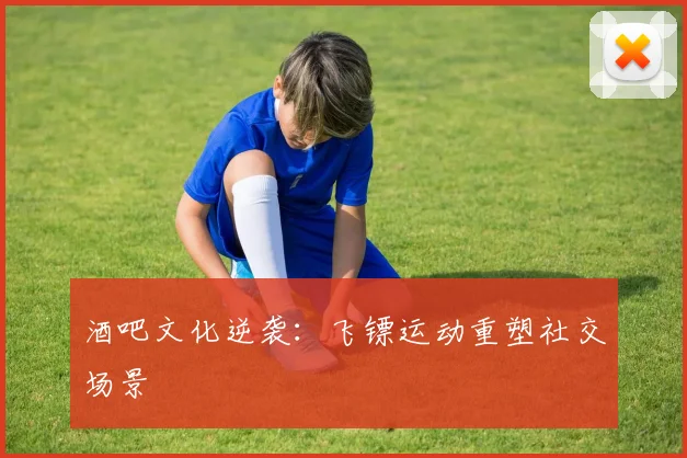 酒吧文化逆袭：飞镖运动重塑社交场景