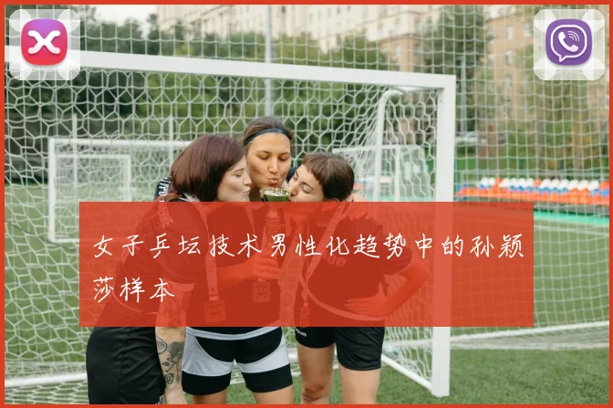 女子乒坛技术男性化趋势中的孙颖莎样本