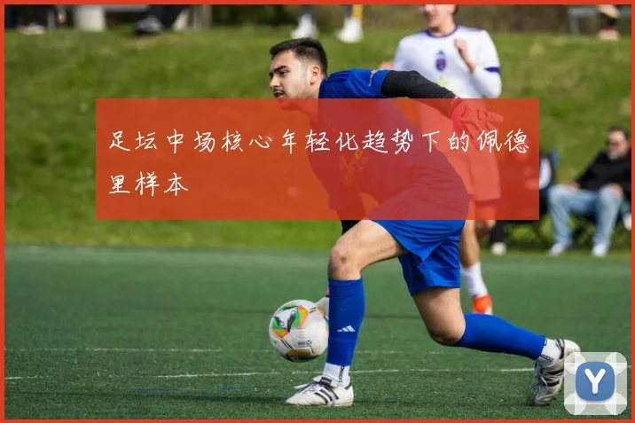 足坛中场核心年轻化趋势下的佩德里样本